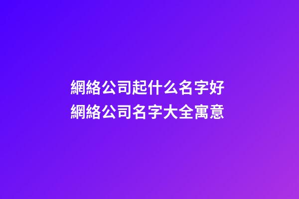 網絡公司起什么名字好 網絡公司名字大全寓意